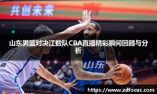 山东男篮对决江数队CBA直播精彩瞬间回顾与分析